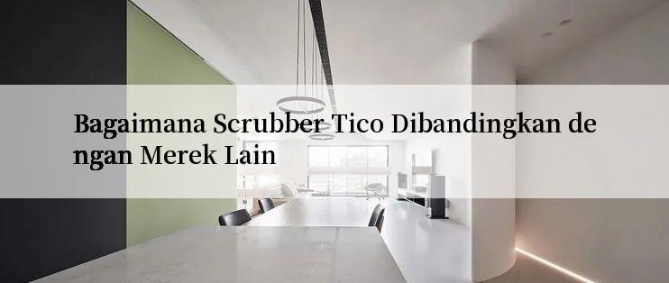 Bagaimana Scrubber Tico Dibandingkan dengan Merek Lain