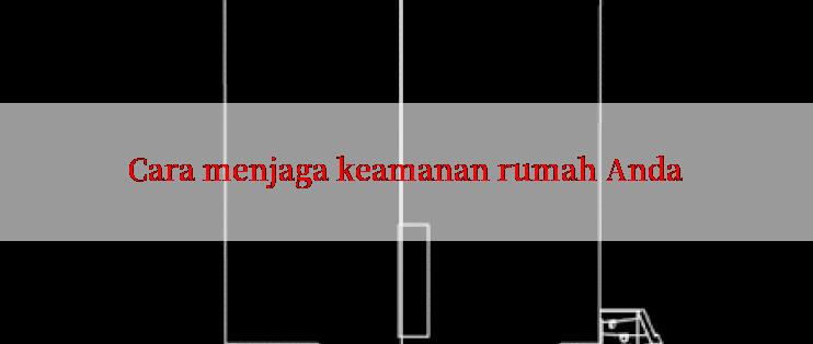 Cara menjaga keamanan rumah Anda