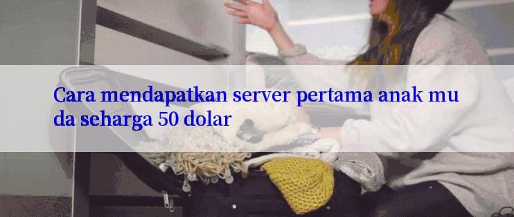 Cara mendapatkan server pertama anak muda seharga 50 dolar