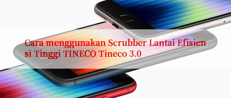 Cara menggunakan Scrubber Lantai Efisiensi Tinggi TINECO Tineco 3.0