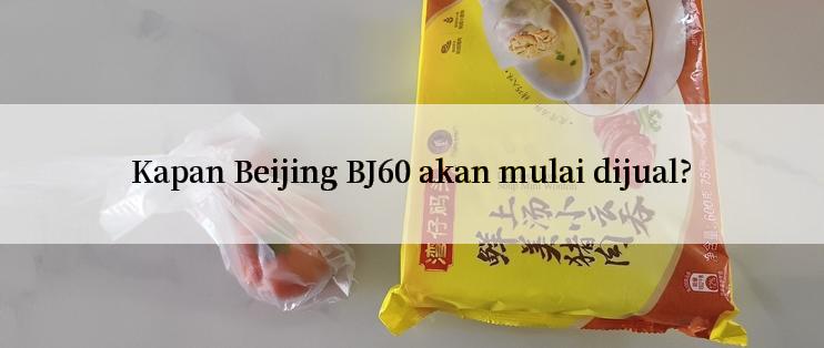 Kapan Beijing BJ60 akan mulai dijual?