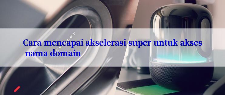 Cara mencapai akselerasi super untuk akses nama domain