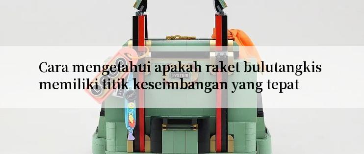 Cara mengetahui apakah raket bulutangkis memiliki titik keseimbangan yang tepat