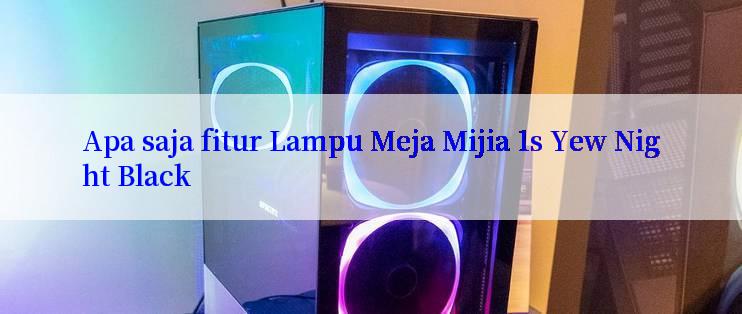 Apa saja fitur Lampu Meja Mijia 1s Yew Night Black