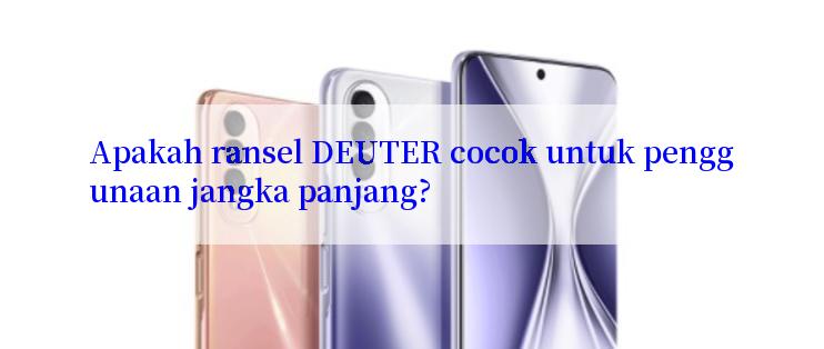 Apakah ransel DEUTER cocok untuk penggunaan jangka panjang?