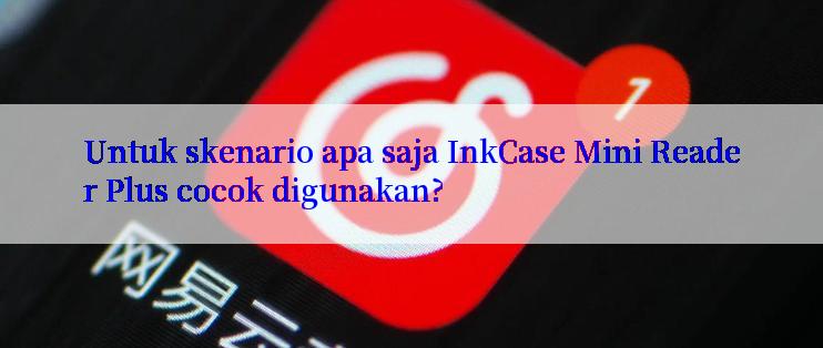 Untuk skenario apa saja InkCase Mini Reader Plus cocok digunakan?