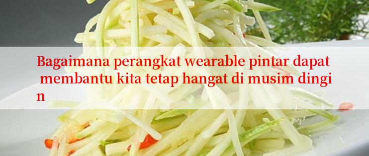 Bagaimana perangkat wearable pintar dapat membantu kita tetap hangat di musim dingin