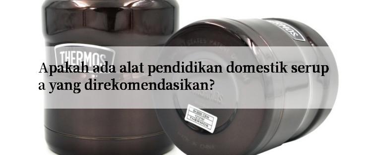 Apakah ada alat pendidikan domestik serupa yang direkomendasikan?