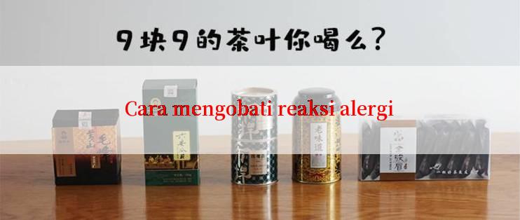 Cara mengobati reaksi alergi