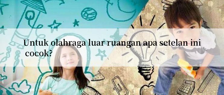 Untuk olahraga luar ruangan apa setelan ini cocok?