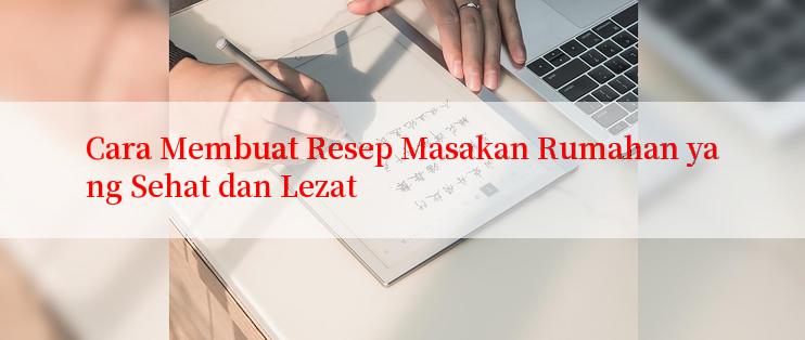 Cara Membuat Resep Masakan Rumahan yang Sehat dan Lezat

