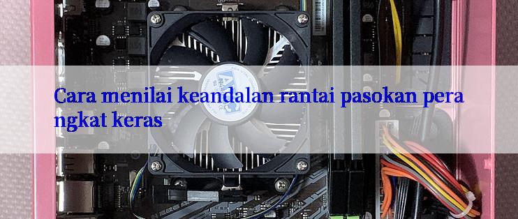 Cara menilai keandalan rantai pasokan perangkat keras