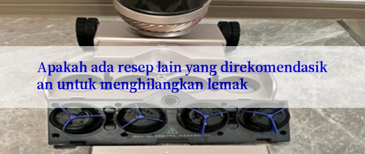 Apakah ada resep lain yang direkomendasikan untuk menghilangkan lemak