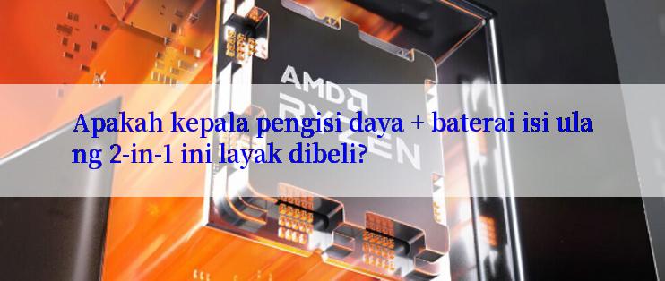 Apakah kepala pengisi daya + baterai isi ulang 2-in-1 ini layak dibeli?