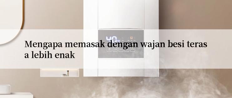 Mengapa memasak dengan wajan besi terasa lebih enak