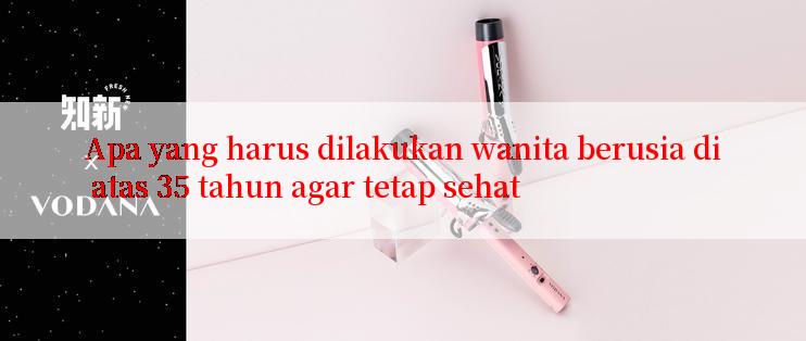 Apa yang harus dilakukan wanita berusia di atas 35 tahun agar tetap sehat