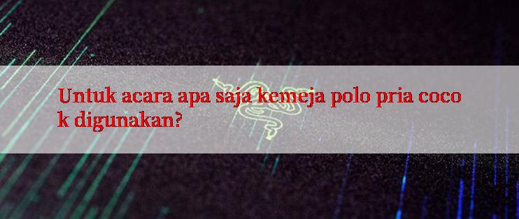 Untuk acara apa saja kemeja polo pria cocok digunakan?