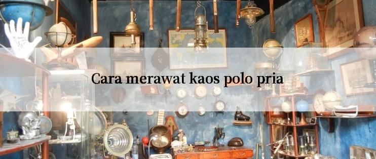 Cara merawat kaos polo pria