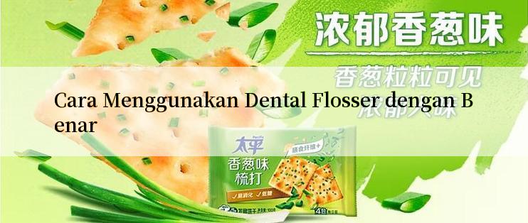 Cara Menggunakan Dental Flosser dengan Benar