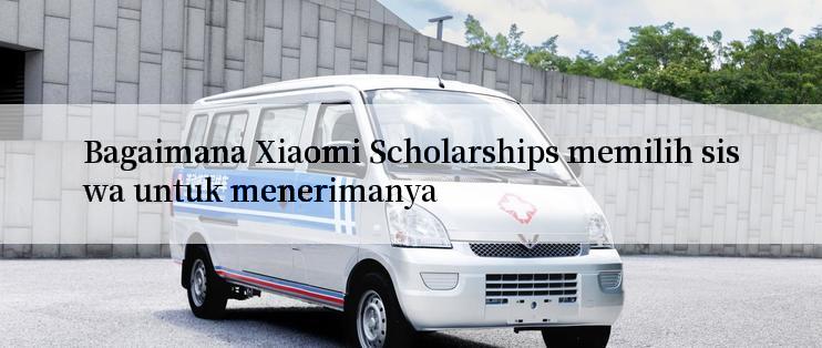 Bagaimana Xiaomi Scholarships memilih siswa untuk menerimanya