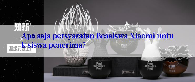 Apa saja persyaratan Beasiswa Xiaomi untuk siswa penerima?