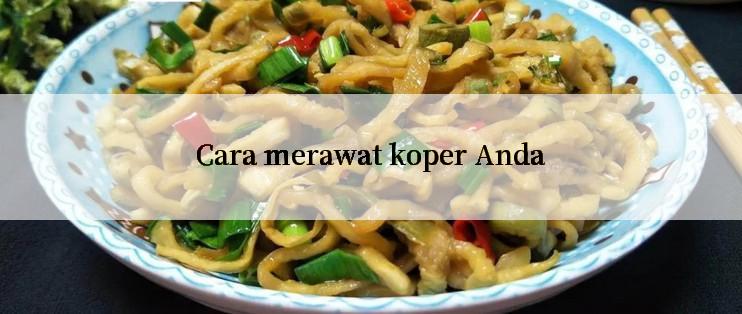 Cara merawat koper Anda