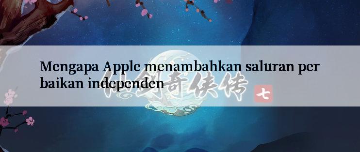 Mengapa Apple menambahkan saluran perbaikan independen