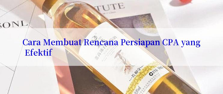 Cara Membuat Rencana Persiapan CPA yang Efektif