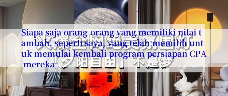 Siapa saja orang-orang yang memiliki nilai tambah, seperti saya, yang telah memilih untuk memulai kembali program persiapan CPA mereka