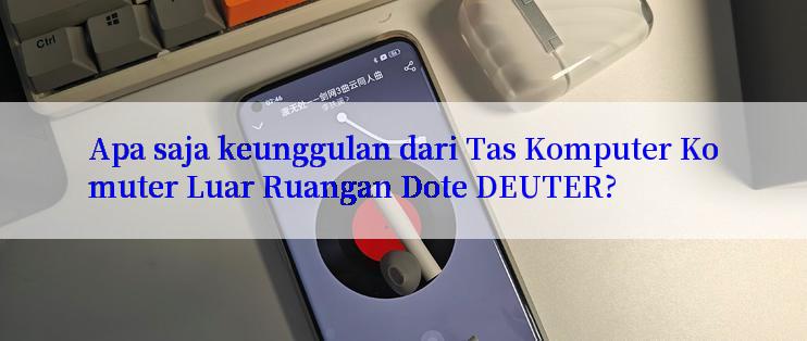 Apa saja keunggulan dari Tas Komputer Komuter Luar Ruangan Dote DEUTER?