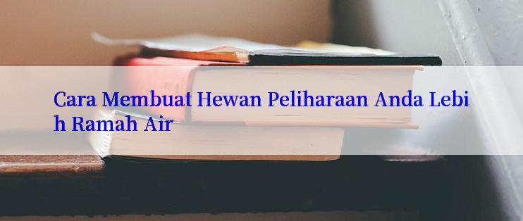 Cara Membuat Hewan Peliharaan Anda Lebih Ramah Air