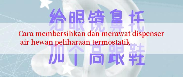 Cara membersihkan dan merawat dispenser air hewan peliharaan termostatik