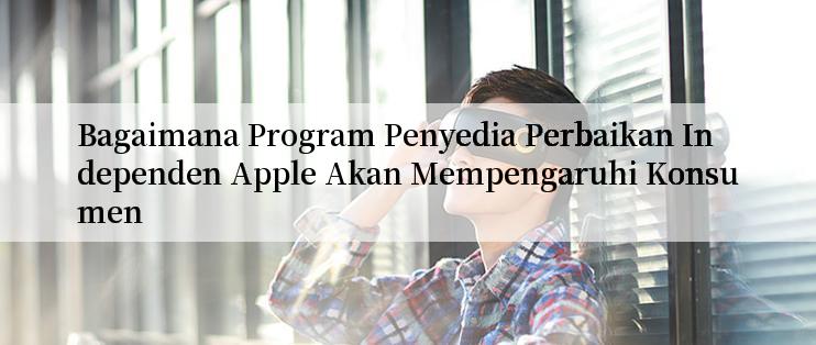 Bagaimana Program Penyedia Perbaikan Independen Apple Akan Mempengaruhi Konsumen