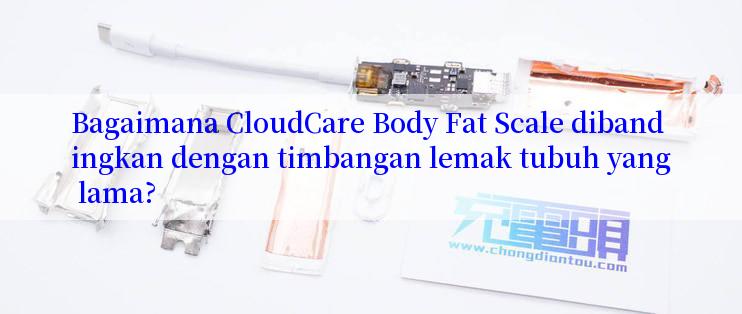 Bagaimana CloudCare Body Fat Scale dibandingkan dengan timbangan lemak tubuh yang lama?