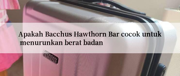 Apakah Bacchus Hawthorn Bar cocok untuk menurunkan berat badan