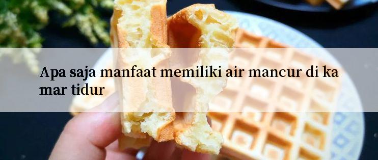 Apa saja manfaat memiliki air mancur di kamar tidur