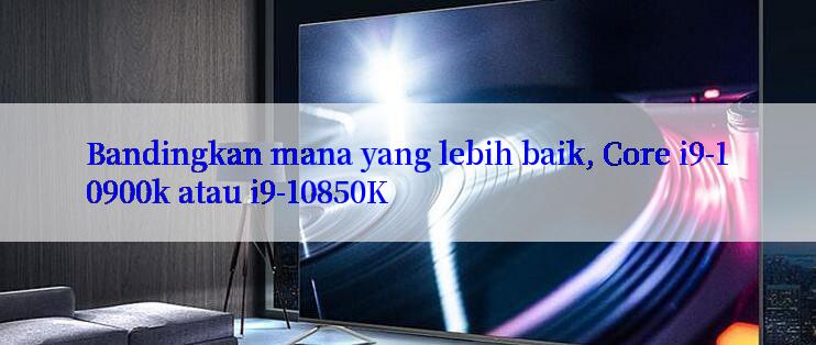 Bandingkan mana yang lebih baik, Core i9-10900k atau i9-10850K