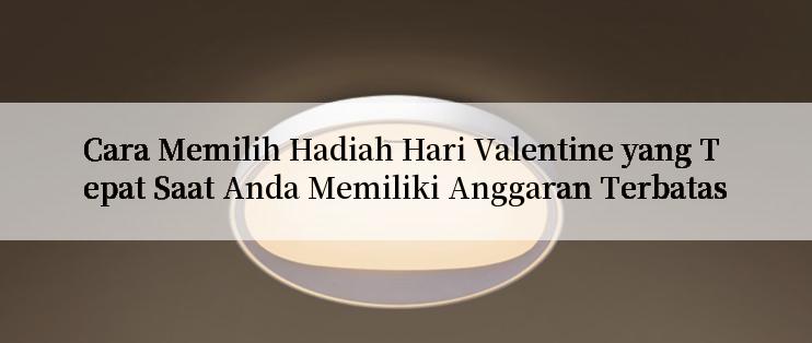 Cara Memilih Hadiah Hari Valentine yang Tepat Saat Anda Memiliki Anggaran Terbatas