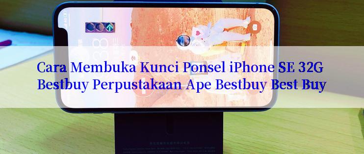 Cara Membuka Kunci Ponsel iPhone SE 32G Bestbuy Perpustakaan Ape Bestbuy Best Buy