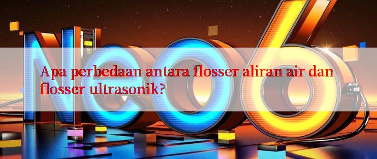 Apa perbedaan antara flosser aliran air dan flosser ultrasonik?