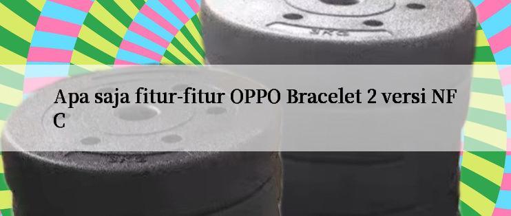 Apa saja fitur-fitur OPPO Bracelet 2 versi NFC