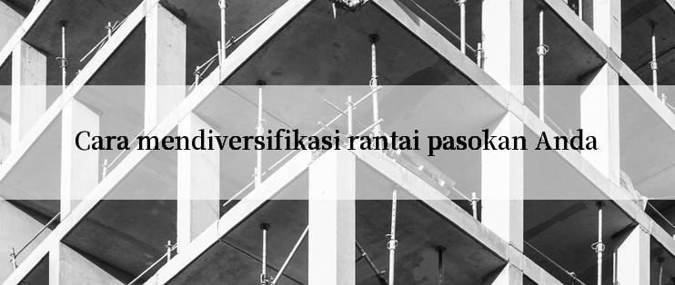 Cara mendiversifikasi rantai pasokan Anda