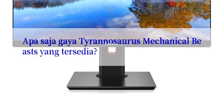 Apa saja gaya Tyrannosaurus Mechanical Beasts yang tersedia?

