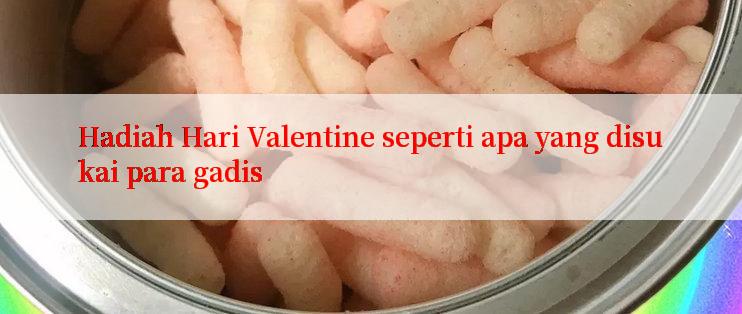 Hadiah Hari Valentine seperti apa yang disukai para gadis