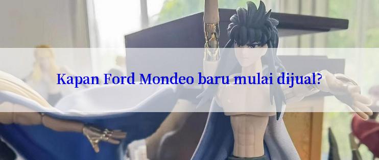 Kapan Ford Mondeo baru mulai dijual?