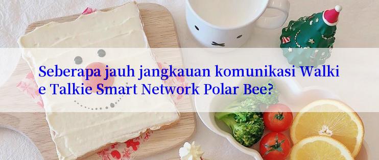 Seberapa jauh jangkauan komunikasi Walkie Talkie Smart Network Polar Bee?