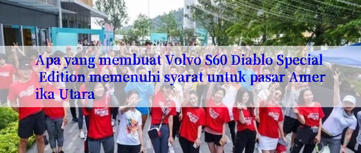 Apa yang membuat Volvo S60 Diablo Special Edition memenuhi syarat untuk pasar Amerika Utara