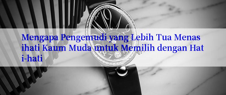 Mengapa Pengemudi yang Lebih Tua Menasihati Kaum Muda untuk Memilih dengan Hati-hati