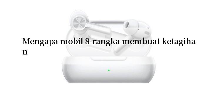 Mengapa mobil 8-rangka membuat ketagihan