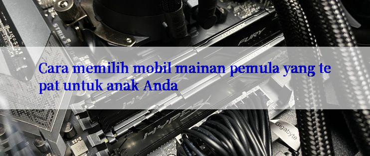 Cara memilih mobil mainan pemula yang tepat untuk anak Anda